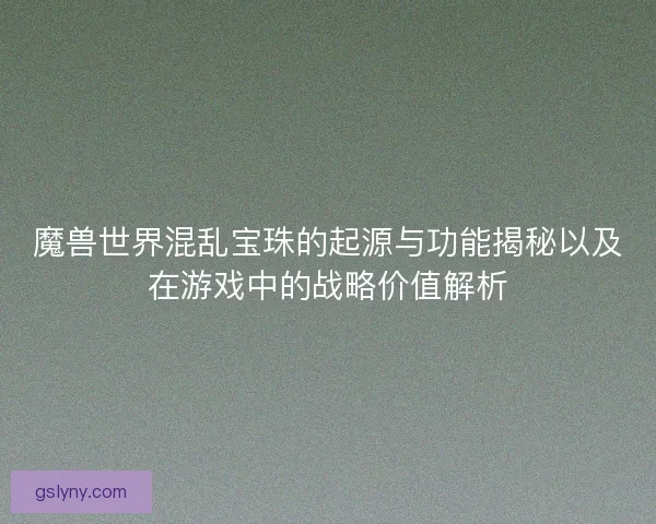 魔兽世界混乱宝珠的起源与功能揭秘以及在游戏中的战略价值解析